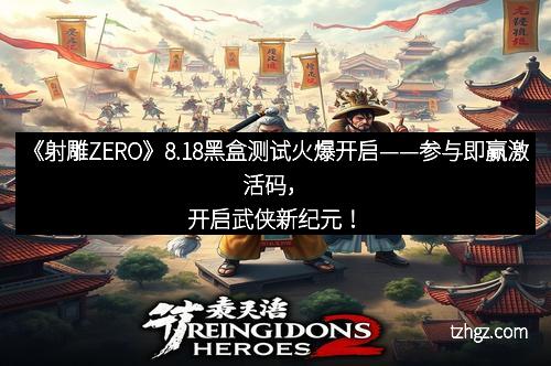 《射雕ZERO》8.18黑盒测试火爆开启——参与即赢激活码，开启武侠新纪元！